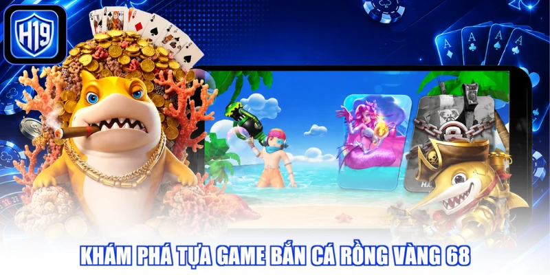 Khám phá tựa game bắn cá rồng vàng 68