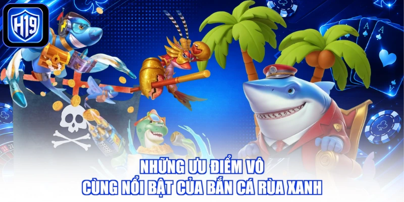 Những ưu điểm vô cùng nổi bật của bắn cá rùa xanh